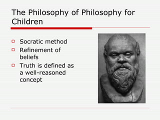 The Philosophy of Philosophy for Children <ul><li>Socratic method </li></ul><ul><li>Refinement of beliefs </li></ul><ul><l...