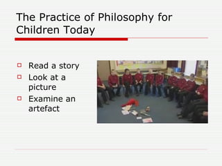 The Practice of Philosophy for Children Today <ul><li>Read a story </li></ul><ul><li>Look at a picture </li></ul><ul><li>E...