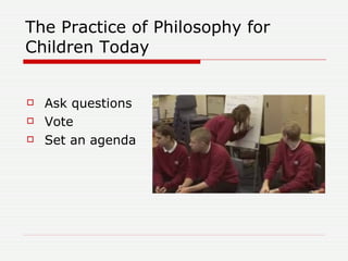The Practice of Philosophy for Children Today <ul><li>Ask questions </li></ul><ul><li>Vote </li></ul><ul><li>Set an agenda...