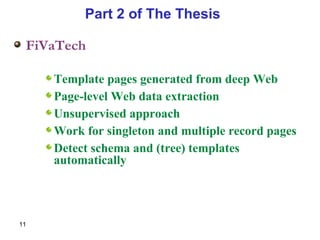 FiVaTech Template pages generated from deep Web Page-level Web data extraction Unsupervised approach Work for singleton and multiple record pages Detect schema and (tree) templates automatically Part 2 of The Thesis  