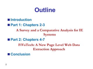Outline Introduction Part 1: Chapters 2-3 A Survey and a Comparative Analysis for IE Systems Part 2: Chapters 4-7 FiVaTech: A New Page Level Web Data Extraction Approach Conclusion 