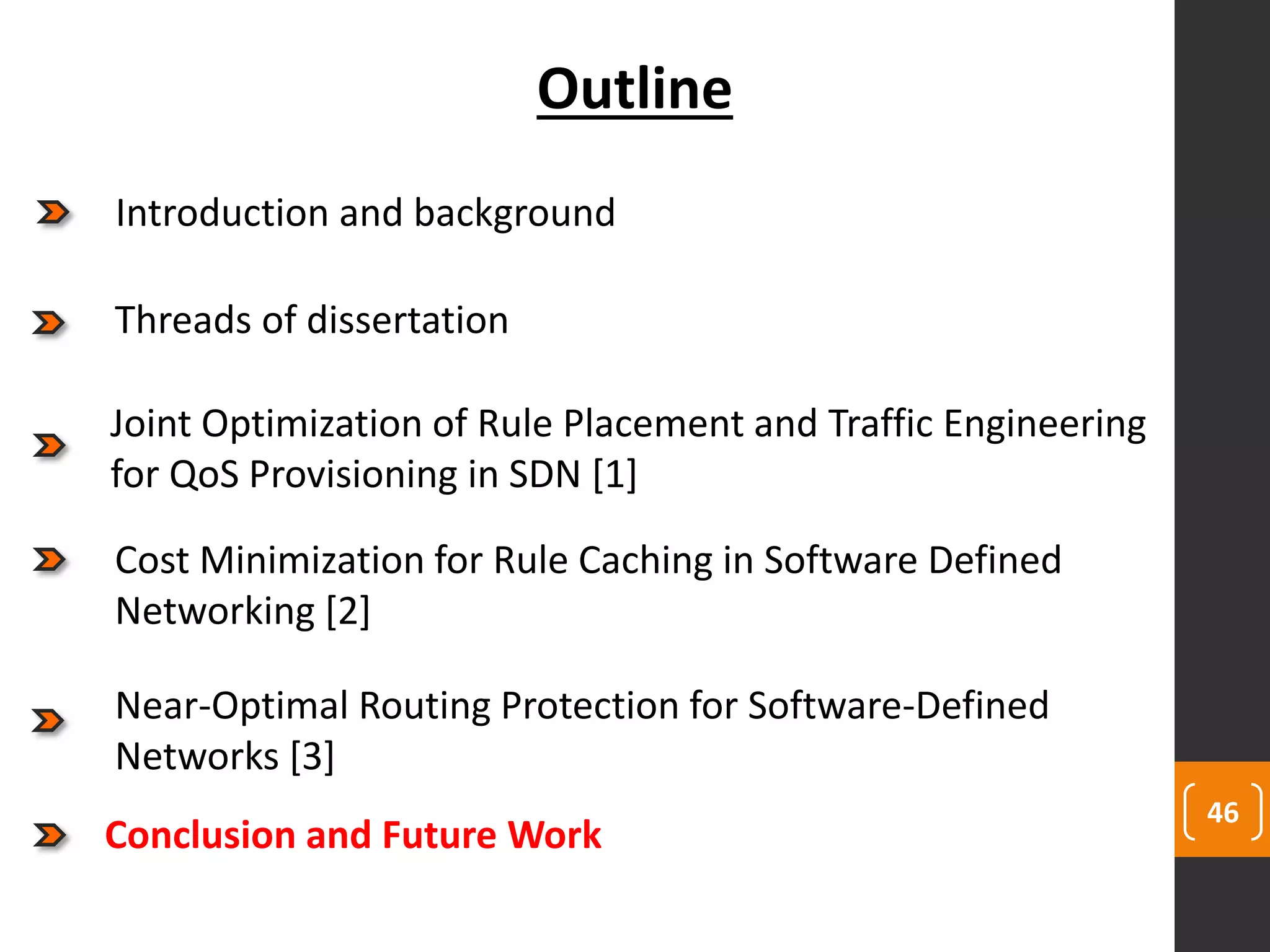 46
Outline
Joint Optimization of Rule Placement and Traffic Engineering
for QoS Provisioning in SDN [1]
Cost Minimization for Rule Caching in Software Defined
Networking [2]
Near-Optimal Routing Protection for Software-Defined
Networks [3]
Threads of dissertation
Introduction and background
Conclusion and Future Work
 
