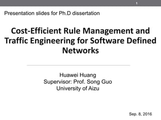 1
Cost-Efficient Rule Management and
Traffic Engineering for Software Defined
Networks
Huawei Huang
Supervisor: Prof. Song Guo
University of Aizu
Sep. 8, 2016
Presentation slides for Ph.D dissertation
 