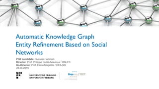 PhD candidate: Hussein Hazimeh
Director: Prof. Philippe Cudré-Mauroux / UNI-FR
Co-Director: Prof. Elena Mugellini / HES-SO
28.06.2019
Automatic Knowledge Graph
Entity Refinement Based on Social
Networks
 