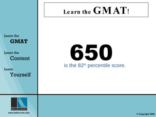 Learn the  GMAT ! Learn the   GMAT Learn the   Content Learn  Yourself 650  is the 82 th  percentile score. 