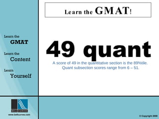 Learn the  GMAT ! Learn the   GMAT Learn the   Content Learn  Yourself 49 quant A score of 49 in the quantitative section is the 89%tile.  Quant subsection scores range from 6 – 51. 