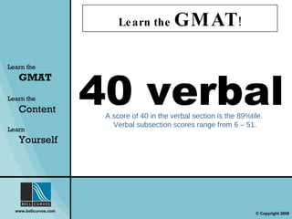Learn the  GMAT ! Learn the   GMAT Learn the   Content Learn  Yourself 40 verbal A score of 40 in the verbal section is the 89%tile.  Verbal subsection scores range from 6 – 51. 