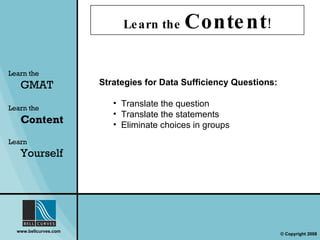 Learn the  Content ! Learn the   GMAT Learn the   Content Learn  Yourself Strategies for Data Sufficiency Questions:   Translate the question Translate the statements Eliminate choices in groups 
