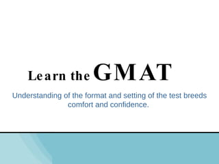 Understanding of the format and setting of the test breeds comfort and confidence.  Learn the   GMAT 