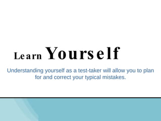 Understanding yourself as a test-taker will allow you to plan for and correct your typical mistakes. Learn  Yourself 