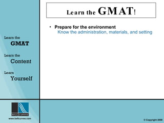 Learn the  GMAT ! Learn the   GMAT Learn the   Content Learn  Yourself Prepare for the environment Know the administration, materials, and setting 