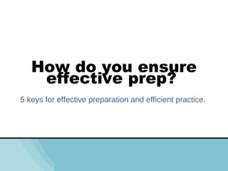 How do you ensure effective prep?  5 keys for effective preparation and efficient practice.  