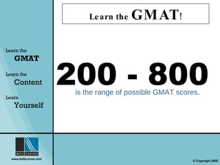Learn the  GMAT ! Learn the   GMAT Learn the   Content Learn  Yourself 200 - 800  is the range of possible GMAT scores. 