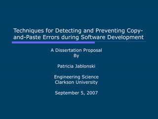 Techniques for Detecting and Preventing Copy-and-Paste Errors during Software Development A Dissertation Proposal By Patricia Jablonski Engineering Science Clarkson University September 5, 2007 