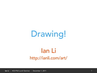 Drawing!
                                           Ian Li
                              http://ianli.com/art/

Ian Li | HCII PhD Lunch Seminar | December 1, 2011    1
 