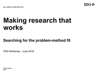 Ferran Giones
2018
SDU - MADS CLAUSEN INSTITUTE
Making research that
works
Searching for the problem-method fit
PhD Workshop – June 2018
 