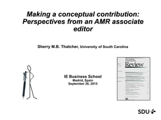 Making a conceptual contribution:
Perspectives from an AMR associate
editor
Sherry M.B. Thatcher, University of South Carolina
IE Business School
Madrid, Spain
September 28, 2015
 
