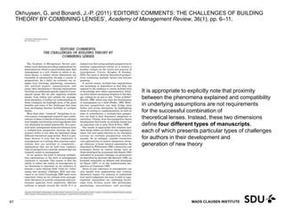 MADS CLAUSEN INSTITUTE
Okhuysen, G. and Bonardi, J.-P. (2011) ‘EDITORS’ COMMENTS: THE CHALLENGES OF BUILDING
THEORY BY COMBINING LENSES’, Academy of Management Review, 36(1), pp. 6–11.
11 May 2017
67
It is appropriate to explicitly note that proximity
between the phenomena explained and compatibility
in underlying assumptions are not requirements
for the successful combination of
theoretical lenses. Instead, these two dimensions
define four different types of manuscripts,
each of which presents particular types of challenges
for authors in their development and
generation of new theory
 