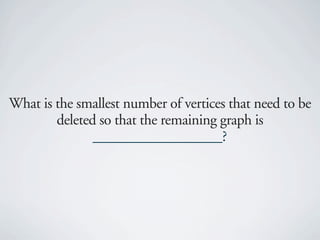 What is the smallest number of vertices that need to be
        deleted so that the remaining graph is
               __________________?
 