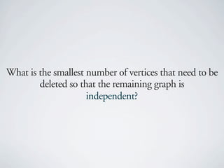 What is the smallest number of vertices that need to be
        deleted so that the remaining graph is
                     independent?
 