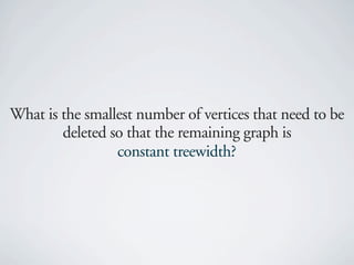 What is the smallest number of vertices that need to be
        deleted so that the remaining graph is
                 constant treewidth?
 