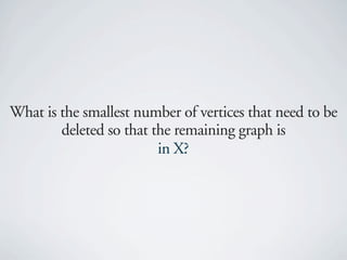What is the smallest number of vertices that need to be
        deleted so that the remaining graph is
                         in X?
 