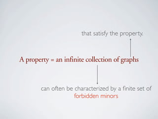 that satisfy the property.



A property = an infinite collection of graphs


        can often be characterized by a ﬁnite set of
                     forbidden minors
 