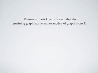 Remove at most k vertices such that the
remaining graph has no minor models of graphs from F.
 