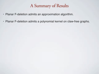 A Summary of Results
•   Planar F-deletion admits an approximation algorithm.

•   Planar F-deletion admits a polynomial kernel on claw-free graphs.
 