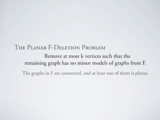 qÜÉ=mä~å~ê=cJaÉäÉíáçå=mêçÄäÉã
           Remove at most k vertices such that the
   remaining graph has no minor models of graphs from F.
  The graphs in F are connected, and at least one of them is planar.
 