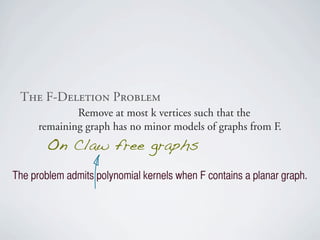 qÜÉ=cJaÉäÉíáçå=mêçÄäÉã
              Remove at most k vertices such that the
      remaining graph has no minor models of graphs from F.
        On Claw free graphs
The problem admits polynomial kernels when F contains a planar graph.
 