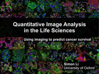 Quantitative Image Analysis
   in the Life Sciences
   Using imaging to predict cancer survival




                          Simon Li
                          University of Oxford
                                             1
 