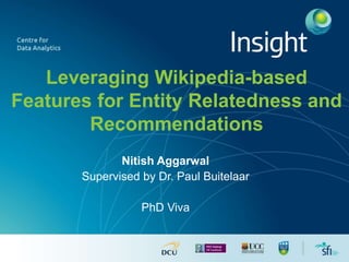 Leveraging Wikipedia-based
Features for Entity Relatedness and
Recommendations
Nitish Aggarwal
Supervised by Dr. Paul Buitelaar
PhD Viva
 