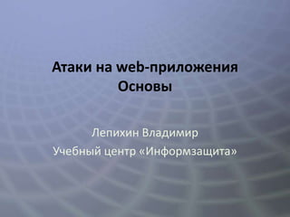 Атаки на web-приложения
         Основы

      Лепихин Владимир
Учебный центр «Информзащита»
 