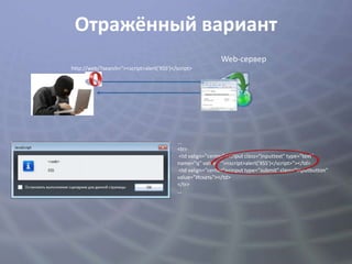 Отражённый вариант
                                                            Web-сервер
http://web/?search="><script>alert('XSS')</script>




                                           ...
                                           <tr>
                                            <td valign="center"><input class="inputtext" type="text"
                                           name="q“ value=""><script>alert('XSS')</script>"></td>
                                            <td valign="center"><input type="submit" class="inputbutton"
                                           value="Искать"></td>
                                           </tr>
                                           ...
 