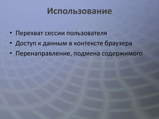 Использование

• Перехват сессии пользователя
• Доступ к данным в контексте браузера
• Перенаправление, подмена содержимого
 