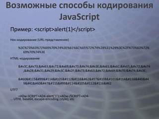 Возможные способы кодирования
          JavaScript
Пример: <script>alert(1)</script>
Hex-кодирование (URL-представление)

       %3C%73%63%72%69%70%74%3E%61%6C%65%72%74%28%31%29%3C%2F%73%63%72%
         69%70%74%3E
HTML-кодирование

       <script>alert
          ;(1)</script>

       <script>alert(
         9)</script>
UTF7
    +ADw-SCRIPT+AD4-alert('1');+ADw-/SCRIPT+AD4-
… UTF8, base64, escape-encoding (style), etc
 