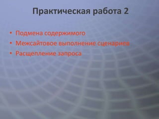 Практическая работа 2

• Подмена содержимого
• Межсайтовое выполнение сценариев
• Расщепление запроса
 