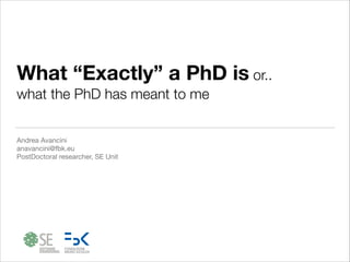 What “Exactly” a PhD is or..
what the PhD has meant to me
Andrea Avancini

anavancini@fbk.eu

PostDoctoral researcher, SE Unit

 