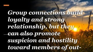 Group connections build
loyalty and strong
relationship, but they
can also promote
suspicion and hostility
toward members of out-
 