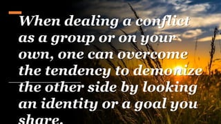 When dealing a conflict
as a group or on your
own, one can overcome
the tendency to demonize
the other side by looking
an identity or a goal you
 