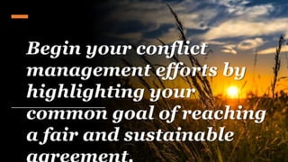 Begin your conflict
management efforts by
highlighting your
common goal of reaching
a fair and sustainable
 