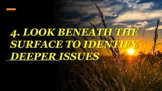 4. LOOK BENEATH THE
SURFACE TO IDENTIFY
DEEPER ISSUES
 