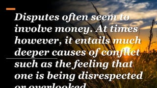 Disputes often seem to
involve money. At times
however, it entails much
deeper causes of conflict
such as the feeling that
one is being disrespected
 