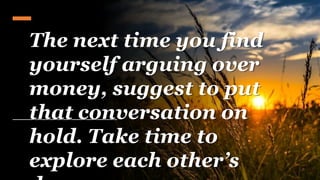 The next time you find
yourself arguing over
money, suggest to put
that conversation on
hold. Take time to
explore each other’s
 