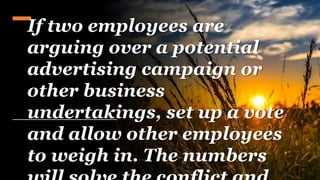 If two employees are
arguing over a potential
advertising campaign or
other business
undertakings, set up a vote
and allow other employees
to weigh in. The numbers
 