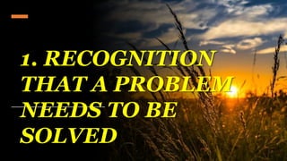 1. RECOGNITION
THAT A PROBLEM
NEEDS TO BE
SOLVED
 