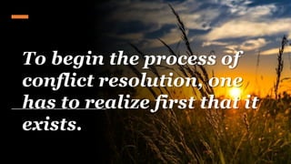 To begin the process of
conflict resolution, one
has to realize first that it
exists.
 
