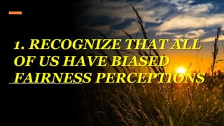 1. RECOGNIZE THAT ALL
OF US HAVE BIASED
FAIRNESS PERCEPTIONS
 
