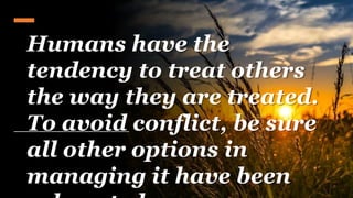 Humans have the
tendency to treat others
the way they are treated.
To avoid conflict, be sure
all other options in
managing it have been
 